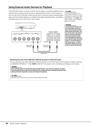 Page 9898Tyros5  Owner’s Manual
Using External Audio Devices for Playback
The [LINE OUT] jacks are used to send the Tyro s5 output to a keyboard amplifier, stereo 
sound system or mixing console. If you are connecting the Tyros5 to a mono sound sys-
tem, use only the [L/L+R] jack. When only th is jack is connected (using a standard phone 
plug), the left and right channels are combined and output through this jack—providing a 
convenient mono mix of the Tyros5’s stereo sound.
You can send a specific part to any...