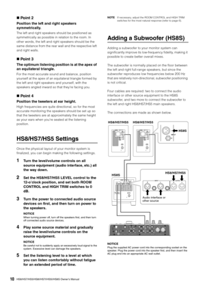 Page 10HS8/HS7/HS5/HS8I/HS7I/HS5I/HS8S Owner’s Manual10
Point 2
Position the left and right speakers 
symmetrically.
The left and right speakers should be positioned as 
symmetrically as possible in relation to the room. In 
other words, the left and right speakers should be the 
same distance from the rear wall and the respective left 
and right walls.
Point 3
The optimum listening position is at the apex of 
an equilateral triangle.
For the most accurate sound and balance, position 
yourself at the apex of...