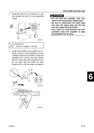 Page 11569M3E116-16
1
2
3
4
5
6
7
8
9
3. Install the shift rod 1
 to the joint 2
, and
then tighten the bolt 3
 to the specified
torque.
4. Install the propeller and propeller nut 4
.
Place a block of wood between the anti-
cavitation plate and propeller to keep the
propeller from turning, and then tighten
the nut. If the holes in the propeller nut 4
do not align with the cotter pin hole,
loosen the nut until the holes are aligned.
 WARNING
•Do not hold the propeller with your
hands when loosening or tightening...