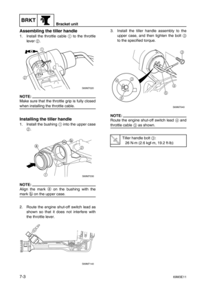 Page 120BRKTBracket unit
7-369M3E11
Assembling the tiller handle
1. Install the throttle cable 1
 to the throttle
lever 2
.
NOTE:
Make sure that the throttle grip is fully closed
when installing the throttle cable.
Installing the tiller handle
1. Install the bushing 1
 into the upper case
2
.
NOTE:
Align the mark a
 on the bushing with the
mark b
 on the upper case.
2. Route the engine shut-off switch lead as
shown so that it does not interfere with
the throttle lever.3. Install the tiller handle assembly to...