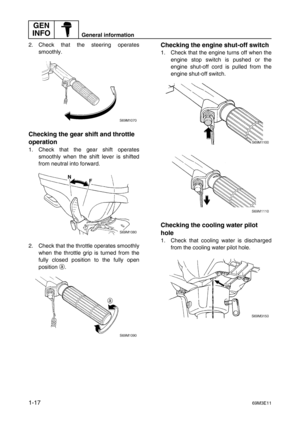 Page 22GEN 
INFO
General information
1-1769M3E11
2. Check that the steering operates
smoothly.
Checking the gear shift and throttle 
operation
1. Check that the gear shift operates
smoothly when the shift lever is shifted
from neutral into forward.
2. Check that the throttle operates smoothly
when the throttle grip is turned from the
fully closed position to the fully open
position a
.
Checking the engine shut-off switch
1. Check that the engine turns off when the
engine stop switch is pushed or the
engine...