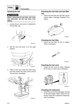 Page 56FUELFuel system
4-769M3E11
Draining the fuel
 WARNING
Before removing the fuel tank, fuel hose,
and carburetor, let the fuel drain com-
pletely.
1. Loosen the air vent screw 1
 attached to
the fuel filler cap.
2. Set the fuel cock lever 2
 to the open
position.
3. Place a drain pan under the drain hose,
and then loosen the drain screw and let
the fuel drain completely.
Checking the fuel tank and fuel filler 
cap
1. Check the fuel tank and fuel filler cap for
cracks, leaks, or damage. Replace if nec-...