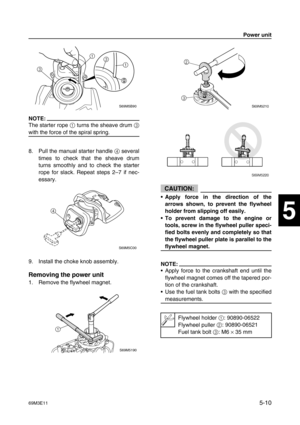 Page 7169M3E115-10
1
2
3
4
5
6
7
8
9
NOTE:
The starter rope 1
 turns the sheave drum 3
with the force of the spiral spring.
8. Pull the manual starter handle 4
 several
times to check that the sheave drum
turns smoothly and to check the starter
rope for slack. Repeat steps 2–7 if nec-
essary.
9. Install the choke knob assembly.
Removing the power unit
1. Remove the flywheel magnet.
CAUTION:
•Apply force in the direction of the
arrows shown, to prevent the flywheel
holder from slipping off easily.
•To prevent...