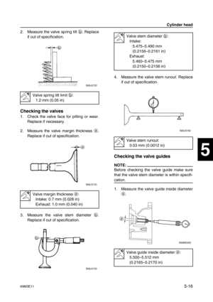 Page 7769M3E115-16
1
2
3
4
5
6
7
8
9
2. Measure the valve spring tilt b
. Replace
if out of specification.
Checking the valves
1. Check the valve face for pitting or wear.
Replace if necessary.
2. Measure the valve margin thickness a
.
Replace if out of specification.
3. Measure the valve stem diameter b
.
Replace if out of specification.4. Measure the valve stem runout. Replace
if out of specification.
Checking the valve guides
NOTE:
Before checking the valve guide make sure
that the valve stem diameter is...