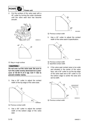 Page 80POWRPower unit
5-1969M3E11
2. Cut the surface of the valve seat with a
45° cutter by turning the cutter clockwise
until the valve seat face has become
smooth.
aSlag or rough surface
CAUTION:
Do not over cut the valve seat. Be sure to
turn the cutter evenly downward at a pres-
sure of 40–50 N (4–5 kgf, 8.8–11 lbf) to
prevent chatter marks.
3. Use a 30° cutter to adjust the contact
width of the top edge of the valve seat.
bPrevious contact width
4. Use a 60° cutter to adjust the contact
width of the bottom...