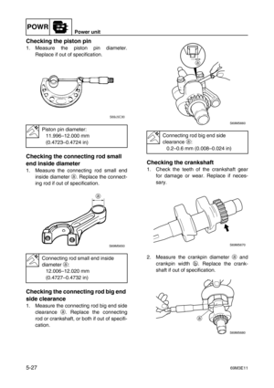 Page 88POWRPower unit
5-2769M3E11
Checking the piston pin
1. Measure the piston pin diameter.
Replace if out of specification.
Checking the connecting rod small 
end inside diameter
1. Measure the connecting rod small end
inside diameter a
. Replace the connect-
ing rod if out of specification.
Checking the connecting rod big end 
side clearance
1. Measure the connecting rod big end side
clearance a
. Replace the connecting
rod or crankshaft, or both if out of specifi-
cation.
Checking the crankshaft
1. Check...