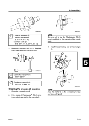 Page 8969M3E115-28
1
2
3
4
5
6
7
8
9
3. Measure the crankshaft runout. Replace
the crankshaft if out of specification.
Checking the crankpin oil clearance
1. Clean the connecting rod.
2. Put a piece of Plastigauge
® (PG-1) onto
the crankpin, parallel to the crankshaft.
NOTE:
Be sure not to put the Plastigauge (PG-1)
over the oil hole in the crankpin of the crank-
shaft.
3. Install the connecting rod to the crankpin
1
.
NOTE:
Align the marks a
 on the connecting rod cap
and connecting rod.
Crankpin diameter a
:...