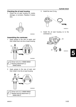 Page 9369M3E115-32
1
2
3
4
5
6
7
8
9
Checking the oil seal housing
1. Check the oil seal housing for cracks,
damage, or corrosion. Replace if neces-
sary.
Assembling the crankcase
1. Apply grease to the new oil seals, and
then install them into the oil seal housing.
2. Apply grease to the new oil seal, and
then install it into the oil seal housing.3. Install the new O-ring.
4. Install the oil seal housing 5
 to the
crankcase 6
.
Driver rod L3 1
: 90890-06652
Bushing attachment 2
:
90890-06649
Driver rod L3 3
:...