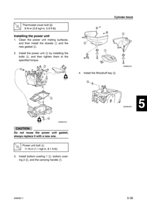 Page 9769M3E115-36
1
2
3
4
5
6
7
8
9
Installing the power unit
1. Clean the power unit mating surfaces,
and then install the dowels 1
 and the
new gasket 2
.
2. Install the power unit 3
 by installing the
bolts 4
, and then tighten them to the
specified torque.
CAUTION:
Do not reuse the power unit gasket,
always replace it with a new one.
3. Install bottom cowling 1 5
, bottom cowl-
ing 2 6
, and the carrying handle 7
.4. Install the Woodruff key 8
.
T R..
Thermostat cover bolt N
:
8 N·m (0.8 kgf·m, 5.9 ft·lb)...