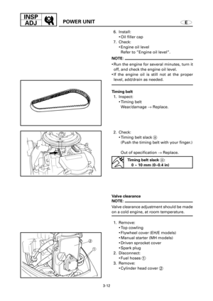 Page 1343-12
INSP
ADJ
EPOWER UNIT
a
1 2
6. Install:
9Oil filler cap
7. Check:
9Engine oil level
Refer to ”Engine oil level”.
NOTE:
9Run the engine for several minutes, turn it
off, and check the engine oil level.
9If the engine oil is still not at the proper
level, add/drain as needed.
Timing belt
1. Inspect:
9Timing belt
Wear/damage ®Replace.
2. Check:
9Timing belt slack a
(Push the timing belt with your finger.)
Out of specification ®Replace.
Timing belt slack a:
0 ~ 10 mm (0~0.4 in)
Valve clearance
NOTE:...