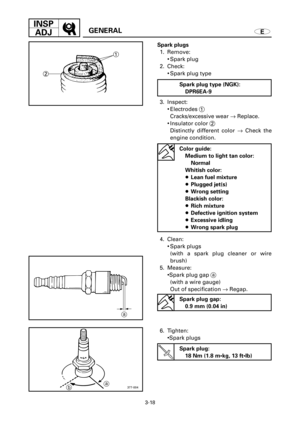 Page 1463-18
INSP
ADJ
EGENERAL
1
2
a
ba377-004
Spark plugs
1. Remove:
9Spark plug
2. Check:
9Spark plug type
3. Inspect:
9Electrodes 1
Cracks/excessive wear ®Replace.
9Insulator color 2
Distinctly different color ®Check the
engine condition.
4. Clean:
9Spark plugs
(with a spark plug cleaner or wire
brush)
5. Measure:
9Spark plug gap a
(with a wire gauge)
Out of specification ®Regap.
6. Tighten:
9Spark plugsColor guide:
Medium to light tan color:
Normal
Whitish color:
8Lean fuel mixture
8Plugged jet(s)
8Wrong...