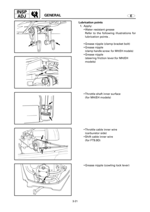 Page 1523-21
INSP
ADJ
EGENERAL
9Throttle shaft inner surface 
(for MH/EH models)
9Throttle cable inner wire 
(carburetor side)
9Shift cable inner wire
(for FT9.9D)
9Grease nipple (cowling lock lever) Lubrication points
1. Apply:
9Water resistant grease
Refer to the following illustrations for
lubrication points .
9Grease nipple (clamp bracket bolt)
9Grease nipple 
(clamp handle screw: for MH/EH models)
9Grease nipple 
(steering friction lever:for MH/EH
models) 