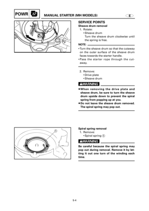 Page 190EMANUAL STARTER (MH MODELS)POWR
1
SERVICE POINTS
Sheave drum removal
1. Rotate:
9Sheave drum 
Turn the sheave drum clockwise until
the spring is free.
NOTE:
9Turn the sheave drum so that the cutaway
on the outer surface of the sheave drum
faces towards the starter handle.
9Pass the starter rope through the cut-
away.
2. Remove:
9Drive plate
9Sheave drum
w
8When removing the drive plate and
sheave drum, be sure to turn the sheave
drum upside down to prevent the spiral
spring from popping up at you.
8Do...