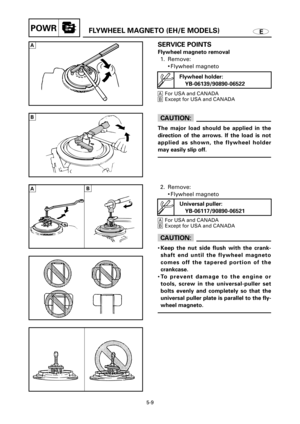 Page 200EFLYWHEEL MAGNETO (EH/E MODELS)POWR
SERVICE POINTS
Flywheel magneto removal
1. Remove:
9Flywheel magneto 
AFor USA and CANADA
BExcept for USA and CANADA
cC
The major load should be applied in the
direction of the arrows. If the load is not
applied as shown, the flywheel holder
may easily slip off.
2. Remove:
9Flywheel magneto
AFor USA and CANADA
BExcept for USA and CANADA
cC
9Keep the nut side flush with the crank-
shaft end until the flywheel magneto
comes off the tapered portion of the
crankcase.
9To...