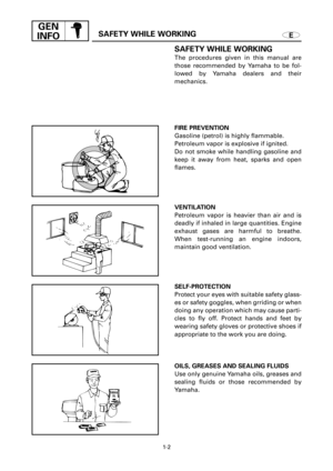 Page 241-2
GEN
INFO
ESAFETY WHILE WORKING
SAFETY WHILE WORKING
The procedures given in this manual are
those recommended by Yamaha to be fol-
lowed by Yamaha dealers and their 
mechanics.
FIRE PREVENTION
Gasoline (petrol) is highly flammable.
Petroleum vapor is explosive if ignited.
Do not smoke while handling gasoline and
keep it away from heat, sparks and open
flames.
VENTILATION
Petroleum vapor is heavier than air and is
deadly if inhaled in large quantities. Engine
exhaust gases are harmful to breathe.
When...