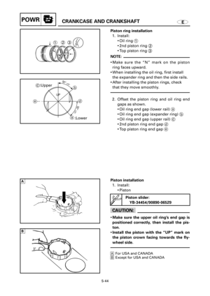Page 270Piston installation
1. Install:
9Piston
cC
9Make sure the upper oil ring’s end gap is
positioned correctly, then install the pis-
ton.
9Install the piston with the “UP” mark on
the piston crown facing towards the fly-
wheel side.
AFor USA and CANADA
BExcept for USA and CANADA
ECRANKCASE AND CRANKSHAFTPOWR
UP123
UP
50°±15°
50°±15°c:Upper
:Lowera ed b
Piston ring installation
1. Install:
9Oil ring 1
92nd piston ring 2
9Top piston ring 3
NOTE:
9Make sure the “N” mark on the piston
ring faces upward.
9When...