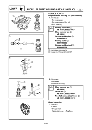 Page 2982. Remove:
9Oil seals
9Needle bearing  Propeller shaft housing ass’y disassembly
1. Remove:
9Reverse gear
9Reverse gear shim (s)
9Ball bearing
AFor USA and CANADA
BExcept for USA and CANADA
EPROPELLER SHAFT HOUSING ASS’Y (F15A/F9.9C)LOWR
2
3
1
6-10
Bearing separator 1:
YB-06219/90890-06534
Slide hammer set 2:
YB-06096
Stopper guide plate 3:
90890-06501
Bearing puller 4:
90890-06535
Stopper guide stand 5:
90890-06538
Slide hammer set 1:
YB-06096
Driver rod 2:
YB-06071/90890-06604
Needle bearing attachment...