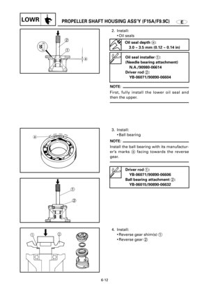 Page 302EPROPELLER SHAFT HOUSING ASS’Y (F15A/F9.9C)LOWR
a
1
2
3. Install:
9Ball bearing
NOTE:
Install the ball bearing with its manufactur-
er’s marks afacing towards the reverse
gear.
6-12
4. Install:
9Reverse gear shim(s) 1
9Reverse gear 2 Driver rod 1:
YB-06071/90890-06606
Ball bearing attachment 2:
YB-06015/90890-06632
1

 2
a
2. Install:
9Oil seals
NOTE:
First, fully install the lower oil seal and
then the upper.
Oil seal installer 1:
(Needle bearing attachment)
N.A./90980-06614
Driver rod 2:...