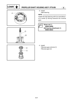 Page 352EPROPELLER SHAFT HOUSING ASS’Y (FT9.9D)LOWR
a
1
2
3. Install:
9Ball bearing
NOTE:
Install the ball bearing with its manufactur-
er’s marks afacing towards the reverse
gear.
6-37
4. Install:
9Reverse gear shim(s) 1
9Reverse gear 2 Driver rod 1:
90890-06606
Ball bearing attachment 2:
90890-06632 