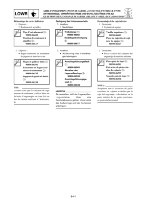 Page 361ES
D
FARBRE D’ENTRAINEMENT, PIGNON DE MARCHE AVANT ET TIGE D’INVERSEUR (FT9.9D)
ANTRIEBSWELLE, VORWÄRTSGETRIEBE UND SCHALTGESTÄNGE (FT9.9D)
EJE DE PROPULSION, ENGRANAJE DE MARCHA ADELANTE Y VARILLA DE CAMBIO (FT9.9D)LOWR
Démontage du carter inférieur
1. Déposez :
9Roulement à aiguilles
2. Déposez :
9Bague extérieure de roulement
de pignon de marche avant
N.B.:
Assurez-vous que l’extracteur de cage
externe de roulement coulisse bien sur
la boîte d’engrenages en étant fixé au
bas du chemin extérieur à...