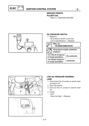 Page 472EIGNITION CONTROL SYSTEMELEC
P
P
SERVICE POINTS
PULSER COIL
Refer to “IGNITION SYSTEM”.
OIL PRESSURE SWITCH
1. Measure:
9Oil pressure switch continuity
Out of specification ®Replace.
8-18
Mity vac:
YB-35956/90890-06756
Oil pressure switch continuity
pressure:
14.7 kPa (0.15 kg/cm
2,
No continuity
2.13 psi) and above
14.7 kPa(0.15 kg/cm
2,
Continuity
2.13 psi) and below
LOW-OIL-PRESSURE WARNING 
LAMP
1. Disconnect the oil pressure switch lead
connector (P).
2. Start the engine.
3. Ground the oil pressure...