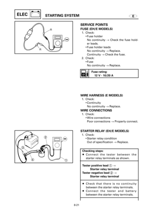 Page 478ESTARTING SYSTEMELEC
R
R
1 2
3
4
SERVICE POINTS
FUSE (EH/E MODELS)
1. Check:
9Fuse holder
No continuity ®Check the fuse hold-
er leads.
9Fuse holder leads
No continuity ®Replace.
Continuity ®Check the fuse.
2. Check:
9Fuse
No continuity ®Replace.
WIRE HARNESS (E MODELS)
1. Check:
9Continuity
No continuity ®Replace.
WIRE CONNECTIONS
1. Check:
9Wire connections
Poor connections ®Properly connect.
STARTER RELAY (EH/E MODELS)
1. Check:
9Starter relay condition
Out of specification ®Replace.
Checking steps:...