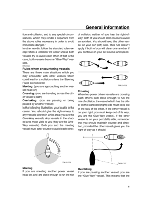 Page 12 
General information 
6 
tion and collision, and to any special circum-
stances, which may render a departure from
the above rules necessary in order to avoid
immediate danger.”
In other words, follow the standard rules ex-
cept when a collision will occur unless both
vessels try to avoid each other. If that is the
case, both vessels become “Give-Way” ves-
sels. 
EMU25520 
Rules when encountering vessels 
There are three main situations which you
may encounter with other vessels which
could lead to a...
