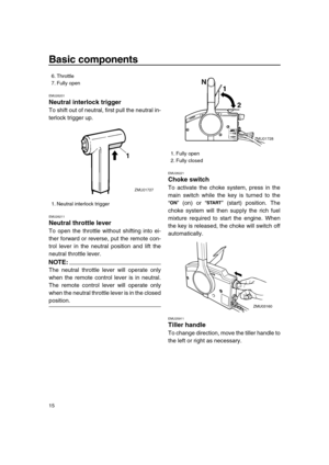 Page 21 
Basic components 
15 
EMU26201 
Neutral interlock trigger 
To shift out of neutral, first pull the neutral in-
terlock trigger up. 
EMU26211 
Neutral throttle lever 
To open the throttle without shifting into ei-
ther forward or reverse, put the remote con-
trol lever in the neutral position and lift the
neutral throttle lever.
NOTE:
 
The neutral throttle lever will operate only
when the remote control lever is in neutral.
The remote control lever will operate only
when the neutral throttle lever is...