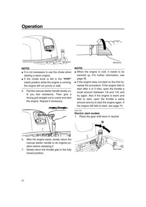 Page 37 
Operation 
31
NOTE:
 
 
It is not necessary to use the choke when
starting a warm engine. 
 
If the choke knob is left in the “”
(start) position while the engine is running, 
the engine will run poorly or stall.
5. Pull the manual starter handle slowly un-
til you feel resistance. Then give a
strong pull straight out to crank and start
the engine. Repeat if necessary.
6. After the engine starts, slowly return the
manual starter handle to its original po-
sition before releasing it.
7. Slowly return...