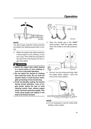 Page 38 
Operation 
32
NOTE:
 
The start-in-gear protection device prevents
the engine from starting except when in neu- 
tral.
2. Attach the engine stop switch lanyard to
a secure place on your clothing, or your
arm or leg. Then install the lock plate on
the other end of the lanyard into the en-
gine stop switch.
WARNING
 
EWM00120  
 
Attach the engine stop switch lanyard
to a secure place on your clothing, or
your arm or leg while operating. 
 
Do not attach the lanyard to clothing
that could tear loose....