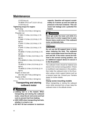 Page 57 
Maintenance 
51 
(13.05 Imp.oz)
T9.9ER2 370.0 cm 
3
 
 (12.51 US oz) 
(13.05 Imp.oz) 
Tightening torque for engine: 
Spark plug: 
18.0 Nm (13.3 ft-lb) (1.84 kgf-m)
Propeller nut: 
F15EH 17.0 Nm (12.5 ft-lb) (1.73 
kgf-m)
F15MH 17.0 Nm (12.5 ft-lb) (1.73 
kgf-m)
F15PH 17.0 Nm (12.5 ft-lb) (1.73 
kgf-m)
F15PR 17.0 Nm (12.5 ft-lb) (1.73 
kgf-m)
F9.9ER2 17.0 Nm (12.5 ft-lb) (1.73 
kgf-m)
F9.9MH2 17.0 Nm (12.5 ft-lb) (1.73 
kgf-m)
FT9.9DWH 21.0 Nm (15.5 ft-lb) (2.14 
kgf-m)
T9.9EH2 21.0 Nm (15.5 ft-lb)...