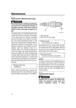 Page 67 
Maintenance 
61 
EMU28952 
Cleaning and adjusting spark plug
WARNING
 
EWM00560  
When removing or installing a spark plug,
be careful not to damage the insulator. A
damaged insulator could allow external
sparks, which could lead to explosion or 
fire. 
The spark plug is an important engine com-
ponent and is easy to inspect. The condition
of the spark plug can indicate something
about the condition of the engine. For exam-
ple, if the center electrode porcelain is very
white, this could indicate an...