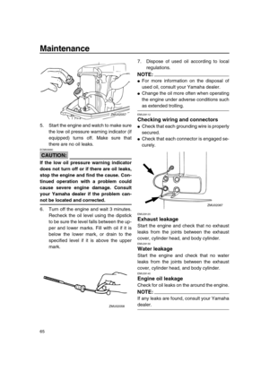 Page 71 
Maintenance 
65 
5. Start the engine and watch to make sure
the low oil pressure warning indicator (if
equipped) turns off. Make sure that
there are no oil leaks.
CAUTION:
 
ECM00680  
If the low oil pressure warning indicator
does not turn off or if there are oil leaks,
stop the engine and find the cause. Con-
tinued operation with a problem could
cause severe engine damage. Consult
your Yamaha dealer if the problem can- 
not be located and corrected. 
6. Turn off the engine and wait 3 minutes....