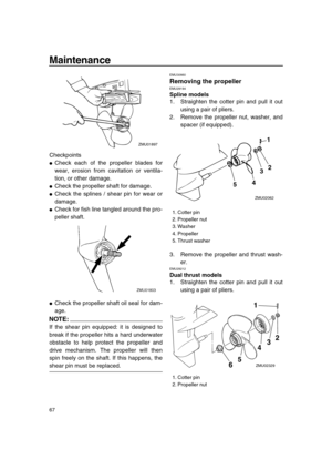 Page 73 
Maintenance 
67 
Checkpoints 
 
Check each of the propeller blades for
wear, erosion from cavitation or ventila-
tion, or other damage. 
 
Check the propeller shaft for damage. 
 
Check the splines / shear pin for wear or
damage. 
 
Check for fish line tangled around the pro-
peller shaft. 
 
Check the propeller shaft oil seal for dam-
age.
NOTE:
 
If the shear pin equipped: it is designed to
break if the propeller hits a hard underwater
obstacle to help protect the propeller and
drive mechanism....