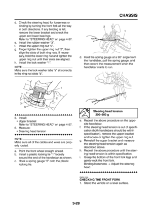 Page 113
CHASSIS
3-28
d. Check the steering head for looseness or binding by turning the front fork all the way 
in both directions. If any binding is felt, 
remove the lower bracket and check the 
upper and lower bearings.
Refer to STEERING HEAD on page 4-57.
e. Install the rubber washer “3”.
f. Install the upper ring nut “2”.
g. Finger tighten the upper ring nut “2”, then  align the slots of both ring nuts. If neces-
sary, hold the lower ring nut and tighten the 
upper ring nut until their slots are aligned....
