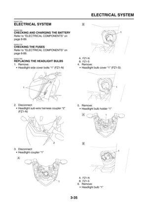 Page 120
ELECTRICAL SYSTEM
3-35
EAS21750
ELECTRICAL SYSTEM
EAS21760
CHECKING AND CHARGING THE BATTERY
Refer to ELECTRICAL COMPONENTS on 
page 8-89.
EAS21770
CHECKING THE FUSES
Refer to ELECTRICAL COMPONENTS on 
page 8-89.
EAS21780
REPLACING THE HEADLIGHT BULBS
1. Remove: Headlight side cover bolts “1” (FZ1-N)
2. Disconnect:  Headlight sub-wire harness coupler “2” (FZ1-N)
3. Disconnect:  Headlight coupler “1” 4. Remove:
 Headlight bulb cover “1” (FZ1-S)
5. Remove:  Headlight bulb holder “1”
6. Remove: ...