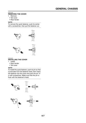 Page 132
GENERAL CHASSIS
4-7
EAS21840
REMOVING THE COVER
1. Remove:Tail cover
 Rear fender
NOTE:
To remove the quick fastener, push its center 
with a screwdriver, then pull the fastener out.
EAS21850
INSTALLING THE COVER
1. Install: Rear fender
Tail cover
NOTE:
To install the quick fastener, push its pin so that 
it protrudes from the fastener head, then insert 
the fastener into the cover and push the pin “a” 
in with screwdriver. Make sure that the pin is 
flush with the fastener’s head. 