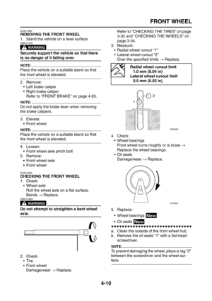 Page 135
FRONT WHEEL
4-10
EAS21900
REMOVING THE FRONT WHEEL
1. Stand the vehicle on a level surface.
WARNING
EWA13120
Securely support the vehicle so that there 
is no danger of it falling over.
NOTE:
Place the vehicle on a suitable stand so that 
the front wheel is elevated.
2. Remove: Left brake caliper
 Right brake caliperRefer to FRONT BRAKE on page 4-20.
NOTE:
Do not apply the brake lever when removing 
the brake calipers.
3. Elevate:  Front wheel
NOTE:
Place the vehicle on a suitable stand so that 
the...