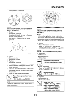 Page 143
REAR WHEEL
4-18
Damage/wear → Replace.
EAS22120
CHECKING AND REPLACING THE REAR 
WHEEL SPROCKET
1. Check:
 Rear wheel sprocketMore than 1/4 tooth “a” wear  → Replace 
the rear wheel sprocket.
Bent teeth  → Replace the rear wheel 
sprocket.
2. Replace:  Rear wheel sprocket
▼▼▼▼▼▼▼▼▼▼▼▼▼▼▼▼▼▼▼▼▼▼▼▼▼▼▼▼▼▼
a. Remove the self-locking nuts and the rear  wheel sprocket.
b. Clean the rear wheel drive hub with a clean  cloth, especially the surfaces that contact 
the sprocket.
c. Install the new rear wheel...