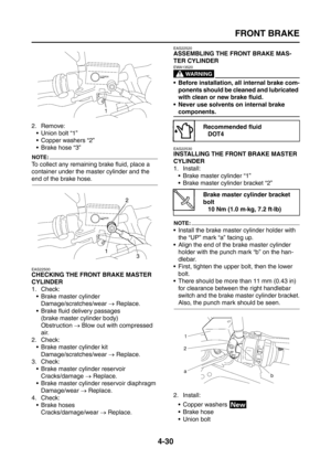 Page 155
FRONT BRAKE
4-30
2. Remove: Union bolt “1”
 Copper washers “2”
Brake hose “3”
NOTE:
To collect any remaining brake fluid, place a 
container under the master cylinder and the 
end of the brake hose.
EAS22500
CHECKING THE FRONT BRAKE MASTER 
CYLINDER
1. Check: Brake master cylinder
Damage/scratches/wear  → Replace.
 Brake fluid delivery passages (brake master cylinder body)
Obstruction  → Blow out with compressed 
air.
2. Check:
 Brake master cylinder kitDamage/scratches/wear  → Replace.
3. Check:...