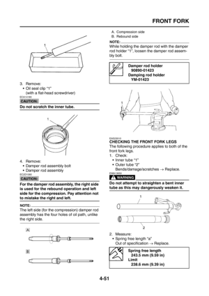 Page 176
FRONT FORK
4-51
3. Remove: Oil seal clip “1”(with a flat-head screwdriver)
CAUTION:
ECA14180
Do not scratch the inner tube.
4. Remove: Damper rod assembly bolt
 Damper rod assembly
CAUTION:
EC2D1080
For the damper rod assembly, the right side 
is used for the rebound operation and left 
side for the compression. Pay attention not 
to mistake the right and left.
NOTE:
The left side (for the compression) damper rod 
assembly has the four holes of oil path, unlike 
the right side.
NOTE:
While holding...