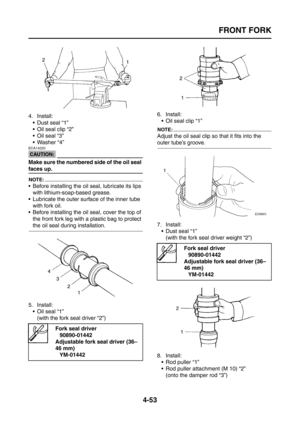 Page 178
FRONT FORK
4-53
4. Install: Dust seal “1”
 Oil seal clip “2”
 Oil seal “3”
 Washer “4”
CAUTION:
ECA14220
Make sure the numbered side of the oil seal 
faces up.
NOTE:
 Before installing the oil seal, lubricate its lips with lithium-soap-based grease.
 Lubricate the outer surface of the inner tube  with fork oil.
 Before installing the oil seal, cover the top of 
the front fork leg with a plastic bag to protect 
the oil seal during installation.
5. Install:  Oil seal “1”
(with the fork seal driver...