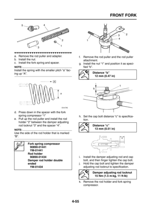 Page 180
FRONT FORK
4-55
▼▼▼▼▼▼▼▼▼▼▼▼▼▼▼▼▼▼▼▼▼▼▼▼▼▼▼▼▼▼
a. Remove the rod puller and adapter.
b. Install the nut.
c. Install the fork spring and spacer.
NOTE:
Install the spring with the smaller pitch “a” fac-
ing up “A”.
d. Press down in the spacer with the fork spring compressor “1”
e. Pull up the rod puller and install the rod 
holder “2” between the damper adjusting 
rod locknut “3” and the spacer “4”.
NOTE:
Use the side of the rod holder that is marked 
“B”. f. Remove the rod puller and the rod puller...