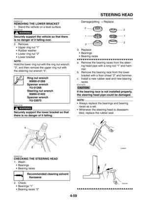 Page 184
STEERING HEAD
4-59
EAS23110
REMOVING THE LOWER BRACKET
1. Stand the vehicle on a level surface.
WARNING
EWA13120
Securely support the vehicle so that there 
is no danger of it falling over.
2. Remove: Upper ring nut “1”
 Rubber washer
 Lower ring nut “2”
 Lower bracket
NOTE:
Hold the lower ring nut with the ring nut wrench 
“3”, and then remove the upper ring nut with 
the steering nut wrench “4”.
WARNING
EWA13730
Securely support the lower bracket so that 
there is no danger of it falling....