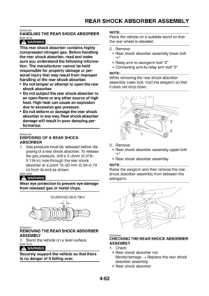 Page 188
REAR SHOCK ABSORBER ASSEMBLY
4-63
EAS23180
HANDLING THE REAR SHOCK ABSORBER
WARNING
EWA13740
This rear shock absorber contains highly 
compressed nitrogen gas. Before handling 
the rear shock absorber, read and make 
sure you understand the following informa-
tion. The manufacturer cannot be held 
responsible for property damage or per-
sonal injury that may result from improper 
handling of the rear shock absorber.
 Do not tamper or attempt to open the rear shock absorber.
 Do not subject the rear...