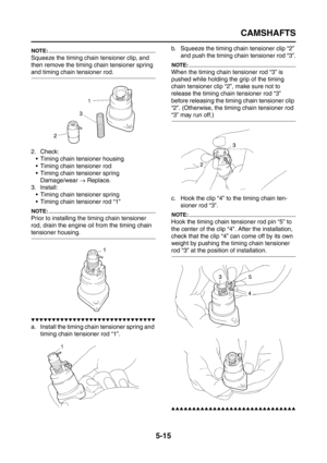 Page 213
CAMSHAFTS
5-15
NOTE:
Squeeze the timing chain tensioner clip, and 
then remove the timing chain tensioner spring 
and timing chain tensioner rod.
2. Check: Timing chain tensioner housing
 Timing chain tensioner rod
 Timing chain tensioner springDamage/wear  → Replace.
3. Install:  Timing chain tensioner spring
 Timing chain tensioner rod “1”
NOTE:
Prior to installing the timing chain tensioner  
rod, drain the engine oil from the timing chain 
tensioner housing.
▼▼▼▼▼▼▼▼▼▼▼▼▼▼▼▼▼▼▼▼▼▼▼▼▼▼▼▼▼▼
a....