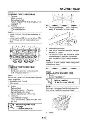 Page 218
CYLINDER HEAD
5-20
EAS24120
REMOVING THE CYLINDER HEAD
1. Remove: Intake camshaft
 Exhaust camshaft
Refer to REMOVING THE CAMSHAFTS 
on page 5-12.
2. Remove:  Cylinder head nuts
 Cylinder head bolts
NOTE:
 Loosen the nuts in the proper sequence as shown.
 Loosen each nut 1/2 of a turn at a time. After  all of the nuts are fully loosened, remove 
them.
EAS24160
CHECKING THE CYLINDER HEAD
1. Eliminate:
 Combustion chamber carbon deposits(with a rounded scraper)
NOTE:
Do not use a sharp instrument...