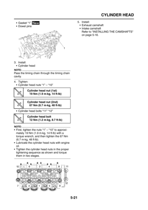 Page 219
CYLINDER HEAD
5-21
Gasket “1” 
 Dowel pins
3. Install:  Cylinder head
NOTE:
Pass the timing chain th rough the timing chain 
cavity.
4. Tighten:
 Cylinder head nuts “1” – “10”
 Cylinder head bolts “11” “12”
NOTE:
 First, tighten the nuts “1” – “10” to approxi-mately 19 Nm (1.9 m·kg, 14 ft·lb) with a 
torque wrench, and then tighten the 67 Nm 
(6.7 m·kg, 48 ft·lb).
 Lubricate the cylinder head nuts with engine 
oil.
 Tighten the cylinder head nuts in the proper  tightening sequence as shown and...