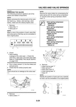 Page 222
VALVES AND VALVE SPRINGS
5-24
EAS24280
REMOVING THE VALVES
The following procedure applies to all of the 
valves and related components.
NOTE:
Before removing the internal parts of the cylin-
der head (e.g., valves, valve springs, valve 
seats), make sure the valves properly seal.
1. Remove: Valve lifter “1”
 Valve pad “2”
NOTE:
Make a note of the position of each valve lifter 
and valve pad so that they can be reinstalled in 
their original place.
2. Check:
 Valve sealingLeakage at the valve seat  →...