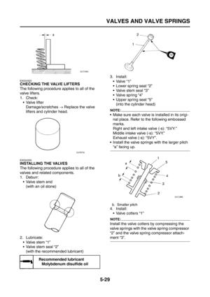 Page 227
VALVES AND VALVE SPRINGS
5-29
EAS24320
CHECKING THE VALVE LIFTERS
The following procedure applies to all of the 
valve lifters.
1. Check: Valve lifterDamage/scratches  → Replace the valve 
lifters and cylinder head.
EAS24330
INSTALLING THE VALVES
The following procedure applies to all of the 
valves and related components.
1. Deburr:  Valve stem end(with an oil stone)
2. Lubricate:  Valve stem “1”
 Valve stem seal “2”(with the recommended lubricant) 3. Install:
Valve “1”
 Lower spring seat “2”
...